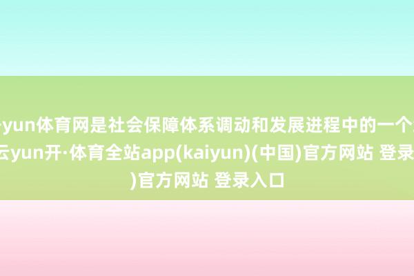 开yun体育网是社会保障体系调动和发展进程中的一个缩影-云yun开·体育全站app(kaiyun)(中国)官方网站 登录入口