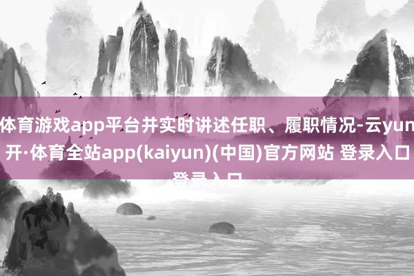 体育游戏app平台并实时讲述任职、履职情况-云yun开·体育全站app(kaiyun)(中国)官方网站 登录入口