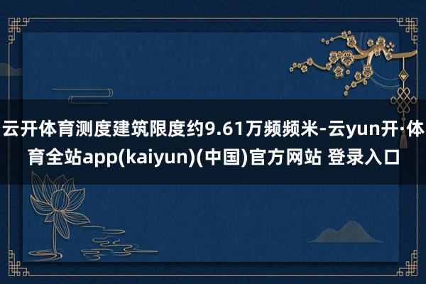 云开体育测度建筑限度约9.61万频频米-云yun开·体育全站app(kaiyun)(中国)官方网站 登录入口