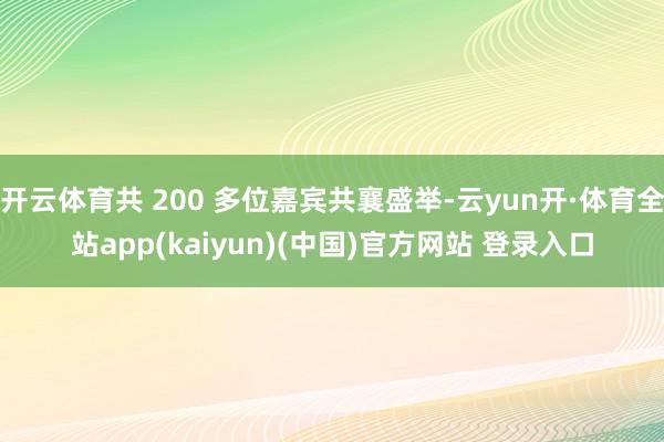 开云体育共 200 多位嘉宾共襄盛举-云yun开·体育全站app(kaiyun)(中国)官方网站 登录入口