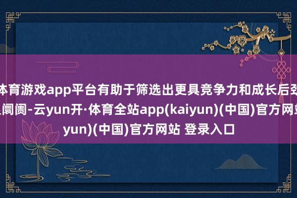 体育游戏app平台有助于筛选出更具竞争力和成长后劲的企业插足阛阓-云yun开·体育全站app(kaiyun)(中国)官方网站 登录入口