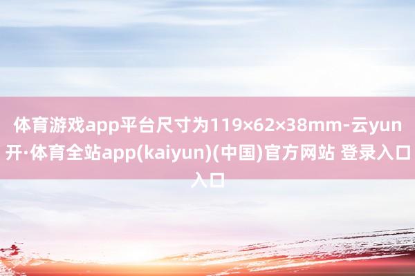 体育游戏app平台尺寸为119×62×38mm-云yun开·体育全站app(kaiyun)(中国)官方网站 登录入口