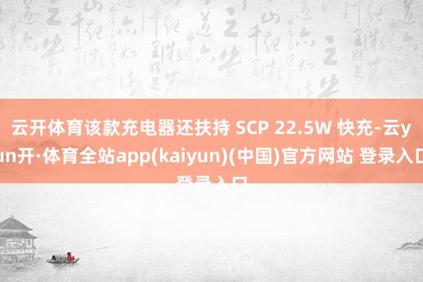 云开体育该款充电器还扶持 SCP 22.5W 快充-云yun开·体育全站app(kaiyun)(中国)官方网站 登录入口