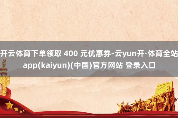 开云体育下单领取 400 元优惠券-云yun开·体育全站app(kaiyun)(中国)官方网站 登录入口