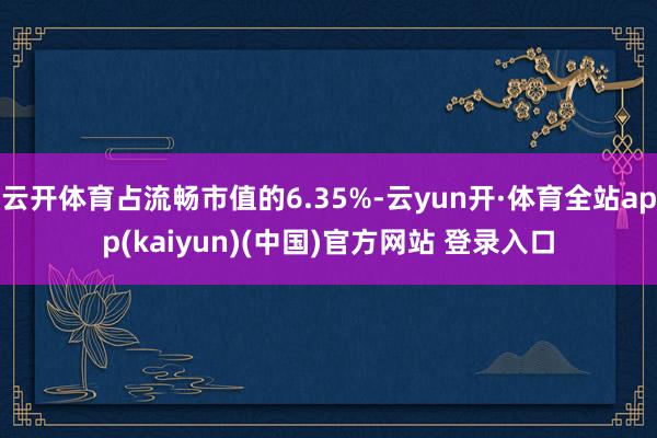 云开体育占流畅市值的6.35%-云yun开·体育全站app(kaiyun)(中国)官方网站 登录入口