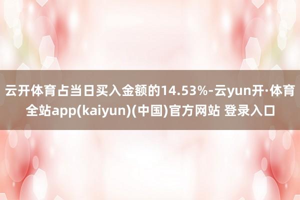 云开体育占当日买入金额的14.53%-云yun开·体育全站app(kaiyun)(中国)官方网站 登录入口