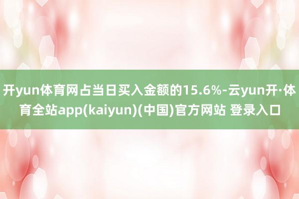 开yun体育网占当日买入金额的15.6%-云yun开·体育全站app(kaiyun)(中国)官方网站 登录入口