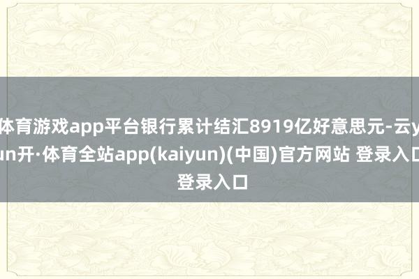 体育游戏app平台银行累计结汇8919亿好意思元-云yun开·体育全站app(kaiyun)(中国)官方网站 登录入口