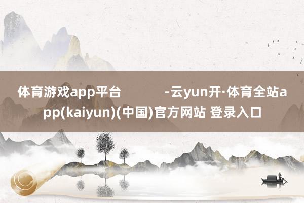 体育游戏app平台            -云yun开·体育全站app(kaiyun)(中国)官方网站 登录入口