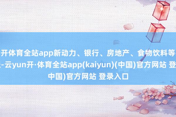 云开体育全站app新动力、银行、房地产、食物饮料等板块领涨-云yun开·体育全站app(kaiyun)(中国)官方网站 登录入口