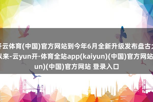 开云体育(中国)官方网站到今年6月全新升级发布盘古大模型5.0以来-云yun开·体育全站app(kaiyun)(中国)官方网站 登录入口