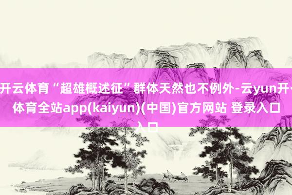 开云体育“超雄概述征”群体天然也不例外-云yun开·体育全站app(kaiyun)(中国)官方网站 登录入口