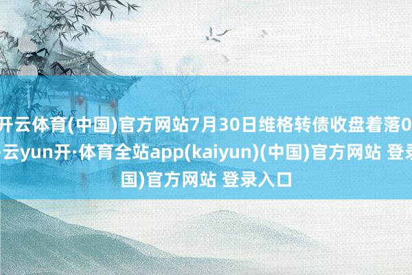 开云体育(中国)官方网站7月30日维格转债收盘着落0.15%-云yun开·体育全站app(kaiyun)(中国)官方网站 登录入口