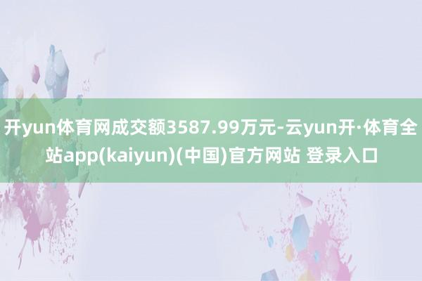 开yun体育网成交额3587.99万元-云yun开·体育全站app(kaiyun)(中国)官方网站 登录入口