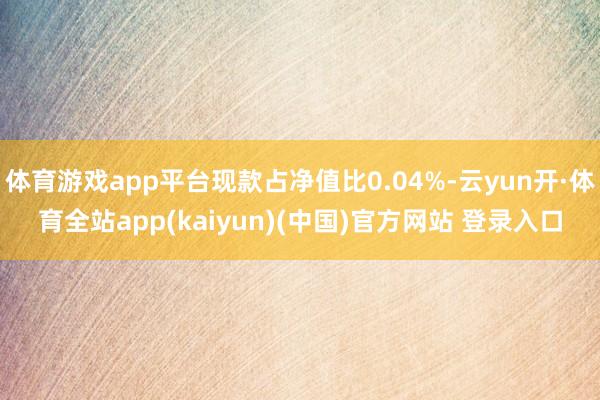 体育游戏app平台现款占净值比0.04%-云yun开·体育全站app(kaiyun)(中国)官方网站 登录入口