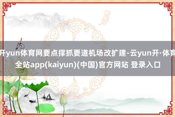 开yun体育网要点撑抓要道机场改扩建-云yun开·体育全站app(kaiyun)(中国)官方网站 登录入口