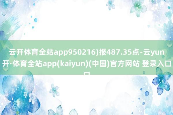 云开体育全站app950216)报487.35点-云yun开·体育全站app(kaiyun)(中国)官方网站 登录入口