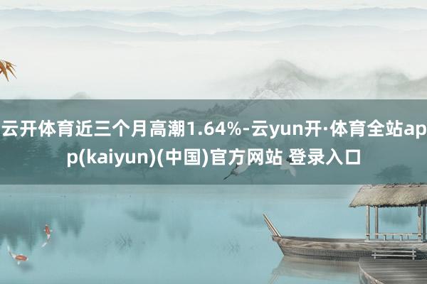 云开体育近三个月高潮1.64%-云yun开·体育全站app(kaiyun)(中国)官方网站 登录入口