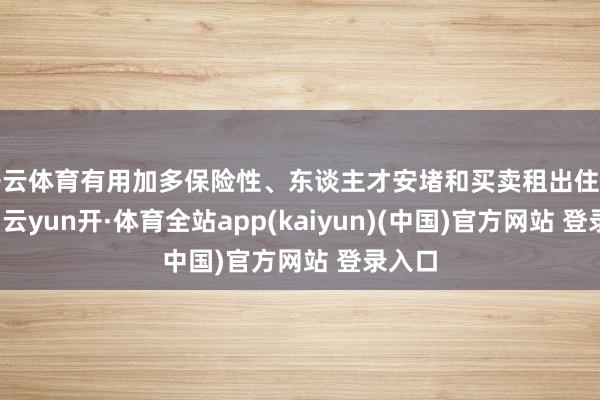 开云体育有用加多保险性、东谈主才安堵和买卖租出住房供给-云yun开·体育全站app(kaiyun)(中国)官方网站 登录入口