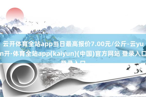 云开体育全站app当日最高报价7.00元/公斤-云yun开·体育全站app(kaiyun)(中国)官方网站 登录入口