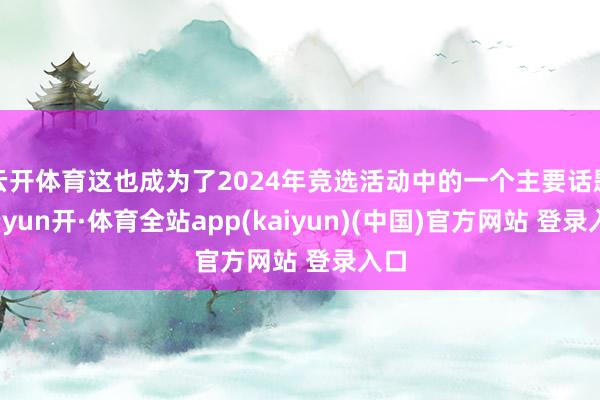 云开体育这也成为了2024年竞选活动中的一个主要话题-云yun开·体育全站app(kaiyun)(中国)官方网站 登录入口