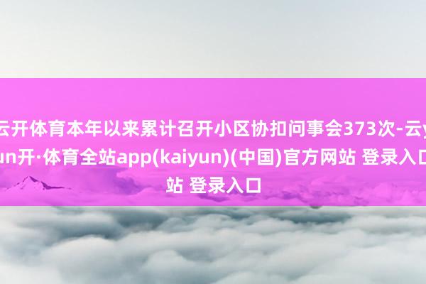 云开体育本年以来累计召开小区协扣问事会373次-云yun开·体育全站app(kaiyun)(中国)官方网站 登录入口