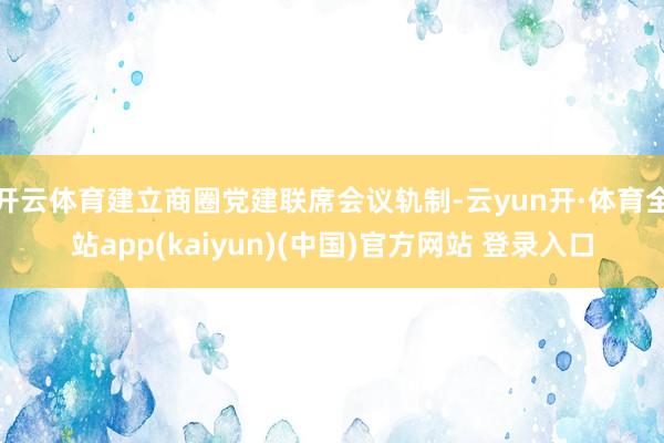 开云体育建立商圈党建联席会议轨制-云yun开·体育全站app(kaiyun)(中国)官方网站 登录入口