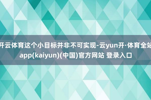 开云体育这个小目标并非不可实现-云yun开·体育全站app(kaiyun)(中国)官方网站 登录入口