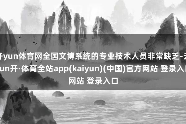 开yun体育网全国文博系统的专业技术人员非常缺乏-云yun开·体育全站app(kaiyun)(中国)官方网站 登录入口