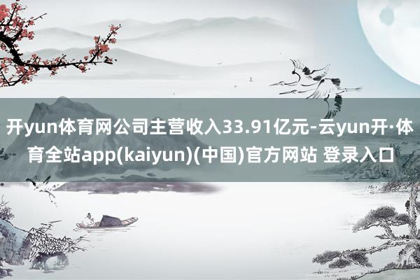 开yun体育网公司主营收入33.91亿元-云yun开·体育全站app(kaiyun)(中国)官方网站 登录入口