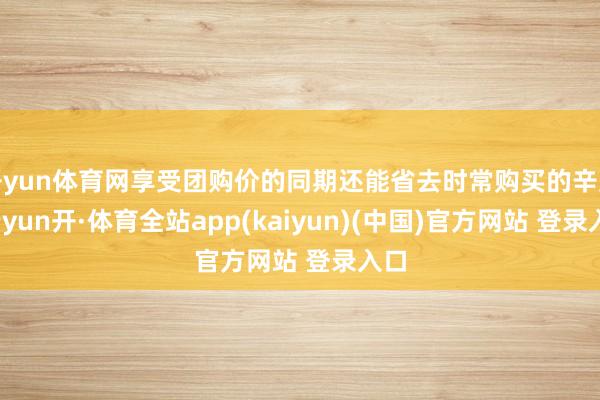 开yun体育网享受团购价的同期还能省去时常购买的辛勤-云yun开·体育全站app(kaiyun)(中国)官方网站 登录入口