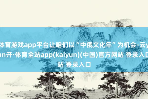 体育游戏app平台让咱们以“中俄文化年”为机会-云yun开·体育全站app(kaiyun)(中国)官方网站 登录入口