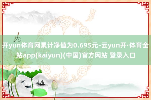 开yun体育网累计净值为0.695元-云yun开·体育全站app(kaiyun)(中国)官方网站 登录入口