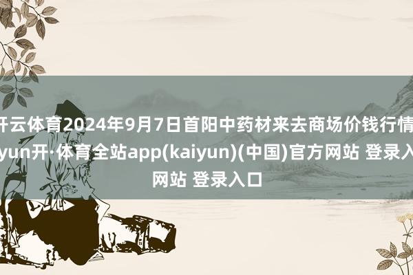 开云体育2024年9月7日首阳中药材来去商场价钱行情-云yun开·体育全站app(kaiyun)(中国)官方网站 登录入口