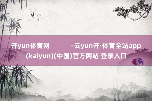 开yun体育网            -云yun开·体育全站app(kaiyun)(中国)官方网站 登录入口