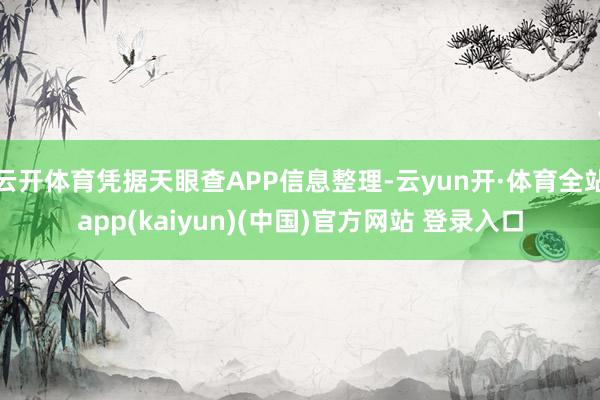 云开体育凭据天眼查APP信息整理-云yun开·体育全站app(kaiyun)(中国)官方网站 登录入口