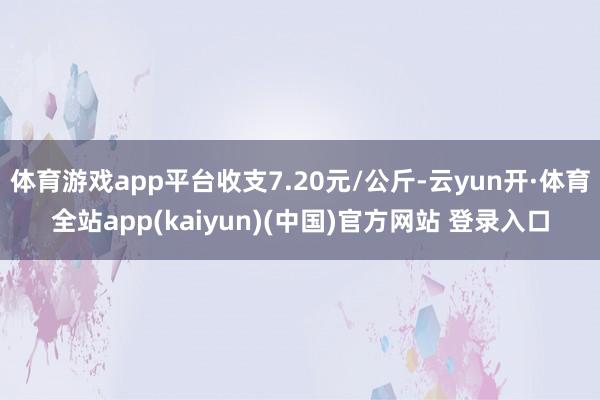 体育游戏app平台收支7.20元/公斤-云yun开·体育全站app(kaiyun)(中国)官方网站 登录入口