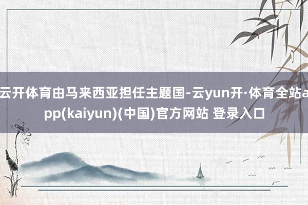 云开体育由马来西亚担任主题国-云yun开·体育全站app(kaiyun)(中国)官方网站 登录入口