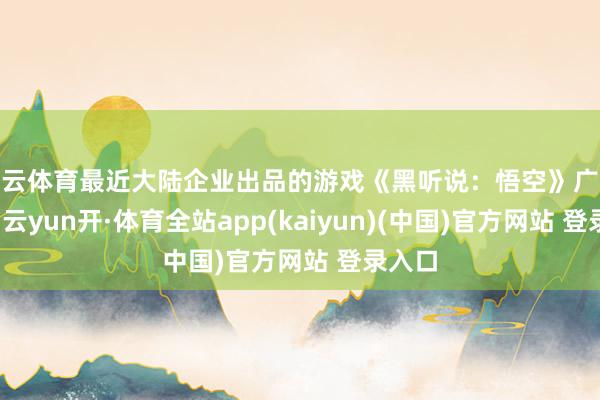 开云体育最近大陆企业出品的游戏《黑听说：悟空》广受热捧-云yun开·体育全站app(kaiyun)(中国)官方网站 登录入口