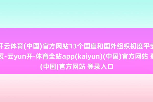 开云体育(中国)官方网站13个国度和国外组织初度平安线下设展-云yun开·体育全站app(kaiyun)(中国)官方网站 登录入口