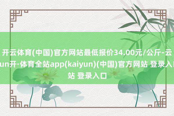 开云体育(中国)官方网站最低报价34.00元/公斤-云yun开·体育全站app(kaiyun)(中国)官方网站 登录入口