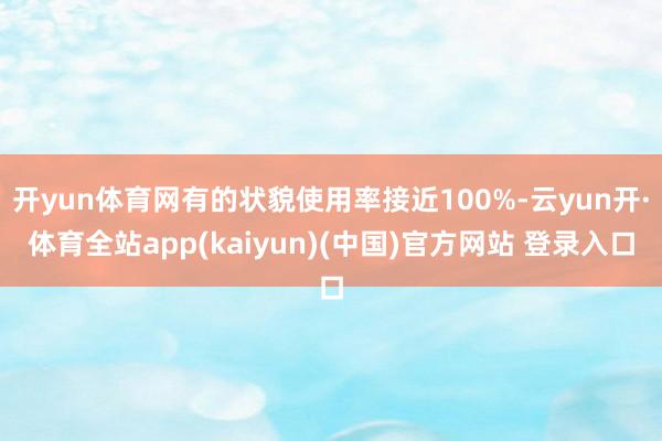 开yun体育网有的状貌使用率接近100%-云yun开·体育全站app(kaiyun)(中国)官方网站 登录入口