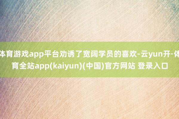 体育游戏app平台劝诱了宽阔学员的喜欢-云yun开·体育全站app(kaiyun)(中国)官方网站 登录入口