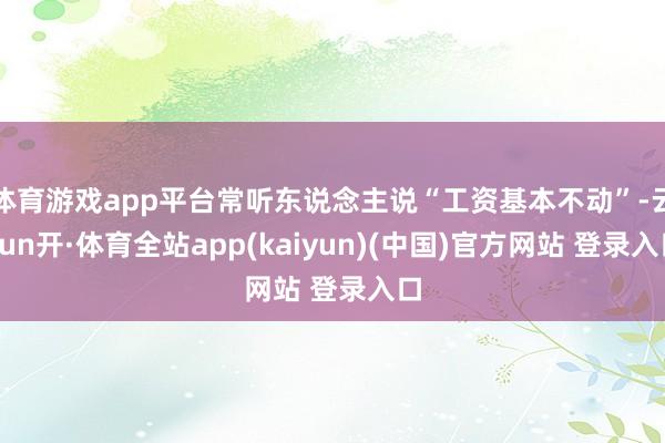 体育游戏app平台常听东说念主说“工资基本不动”-云yun开·体育全站app(kaiyun)(中国)官方网站 登录入口