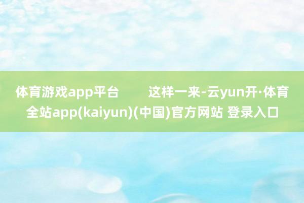 体育游戏app平台        这样一来-云yun开·体育全站app(kaiyun)(中国)官方网站 登录入口