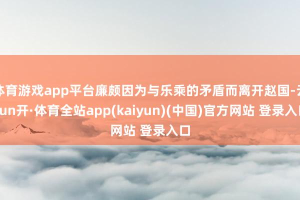 体育游戏app平台廉颇因为与乐乘的矛盾而离开赵国-云yun开·体育全站app(kaiyun)(中国)官方网站 登录入口