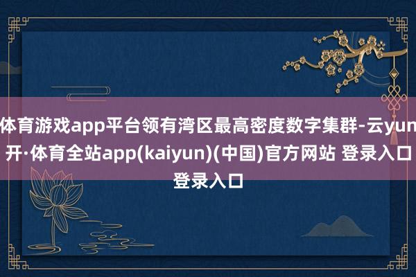 体育游戏app平台领有湾区最高密度数字集群-云yun开·体育全站app(kaiyun)(中国)官方网站 登录入口