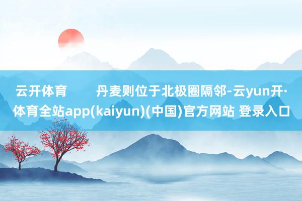 云开体育        丹麦则位于北极圈隔邻-云yun开·体育全站app(kaiyun)(中国)官方网站 登录入口