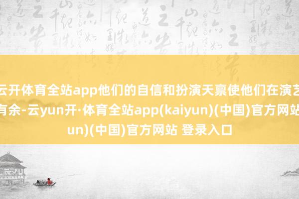 云开体育全站app他们的自信和扮演天禀使他们在演艺边界游刃有余-云yun开·体育全站app(kaiyun)(中国)官方网站 登录入口