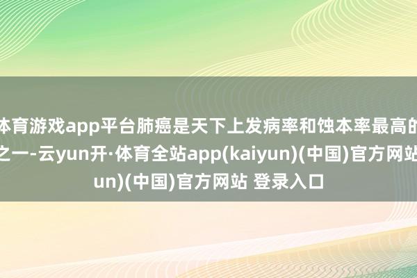 体育游戏app平台肺癌是天下上发病率和蚀本率最高的恶性肿瘤之一-云yun开·体育全站app(kaiyun)(中国)官方网站 登录入口